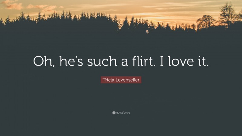 Tricia Levenseller Quote: “Oh, he’s such a flirt. I love it.”