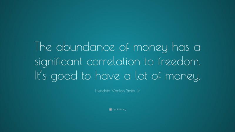 Hendrith Vanlon Smith Jr Quote: “The abundance of money has a significant correlation to freedom. It’s good to have a lot of money.”