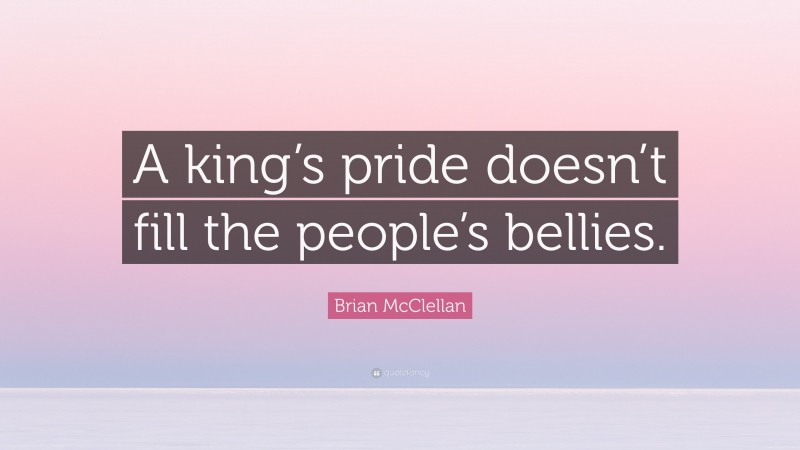 Brian McClellan Quote: “A king’s pride doesn’t fill the people’s bellies.”