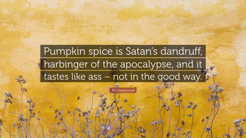 Ali Hazelwood Quote: “Pumpkin spice is Satan’s dandruff, harbinger of the apocalypse, and it tastes like ass – not in the good way.”