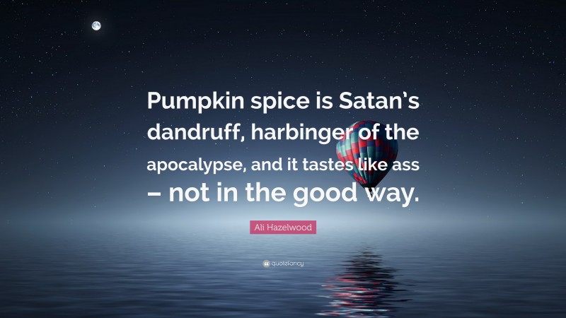 Ali Hazelwood Quote: “Pumpkin spice is Satan’s dandruff, harbinger of the apocalypse, and it tastes like ass – not in the good way.”