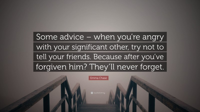 Emma Chase Quote: “Some advice – when you’re angry with your significant other, try not to tell your friends. Because after you’ve forgiven him? They’ll never forget.”