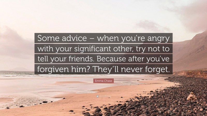 Emma Chase Quote: “Some advice – when you’re angry with your significant other, try not to tell your friends. Because after you’ve forgiven him? They’ll never forget.”