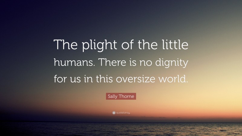 Sally Thorne Quote: “The plight of the little humans. There is no dignity for us in this oversize world.”
