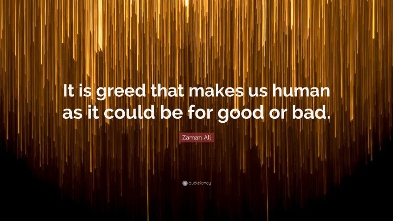 Zaman Ali Quote: “It is greed that makes us human as it could be for good or bad.”