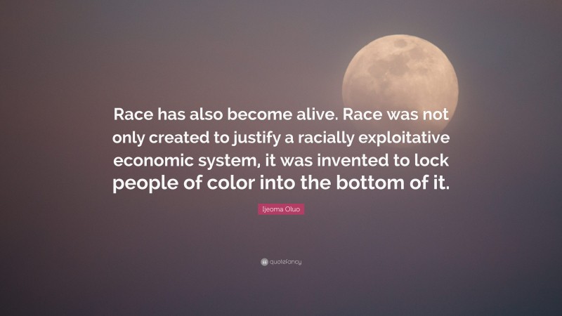 Ijeoma Oluo Quote: “Race has also become alive. Race was not only created to justify a racially exploitative economic system, it was invented to lock people of color into the bottom of it.”