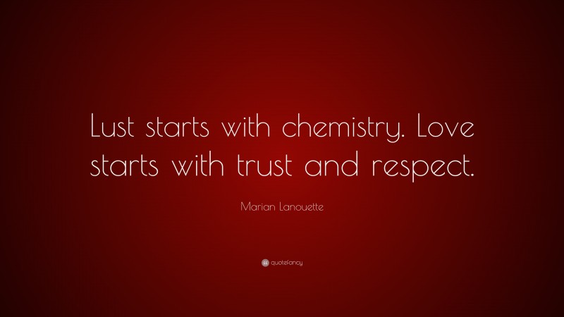 Marian Lanouette Quote: “Lust starts with chemistry. Love starts with trust and respect.”