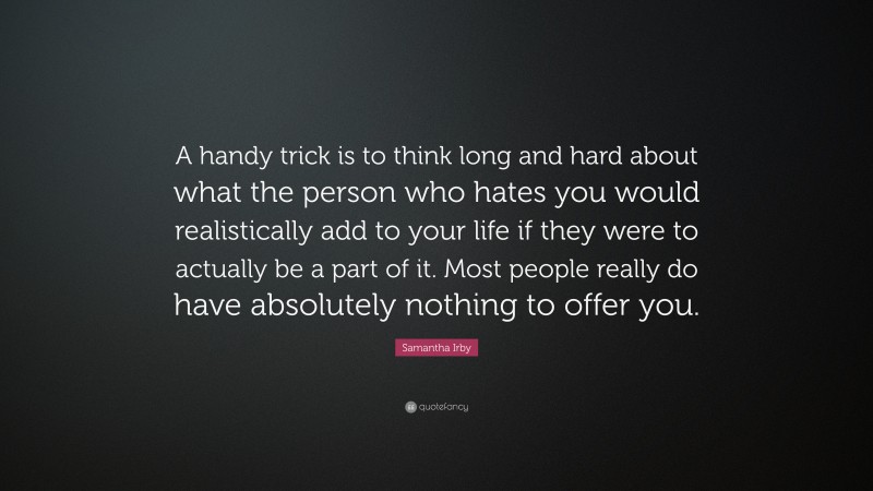 Samantha Irby Quote: “A handy trick is to think long and hard about what the person who hates you would realistically add to your life if they were to actually be a part of it. Most people really do have absolutely nothing to offer you.”