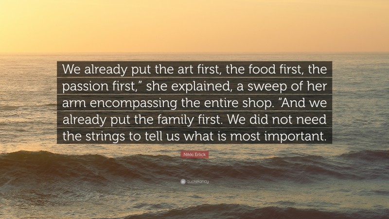 Nikki Erlick Quote: “We already put the art first, the food first, the passion first,” she explained, a sweep of her arm encompassing the entire shop. “And we already put the family first. We did not need the strings to tell us what is most important.”