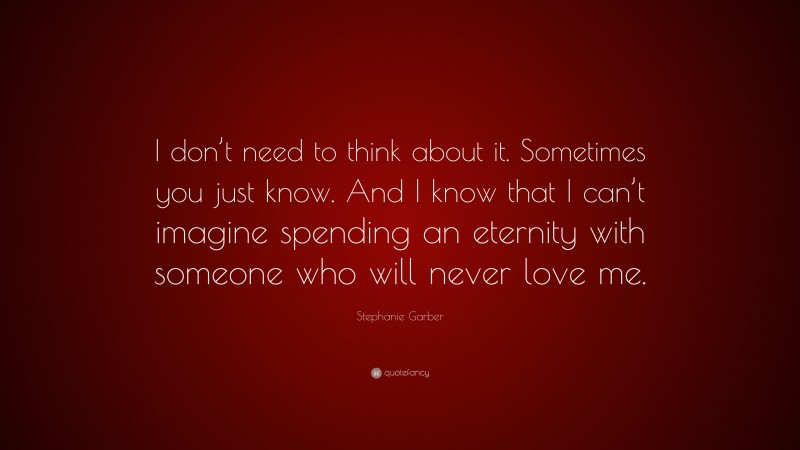 Stephanie Garber Quote: “I don’t need to think about it. Sometimes you just know. And I know that I can’t imagine spending an eternity with someone who will never love me.”