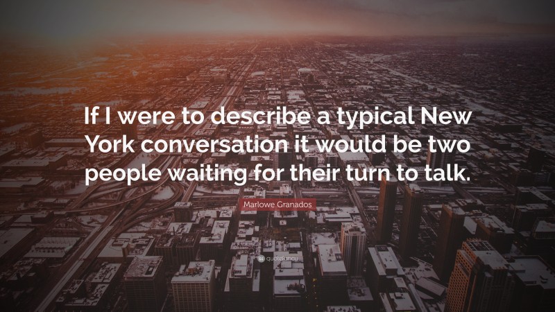 Marlowe Granados Quote: “If I were to describe a typical New York conversation it would be two people waiting for their turn to talk.”