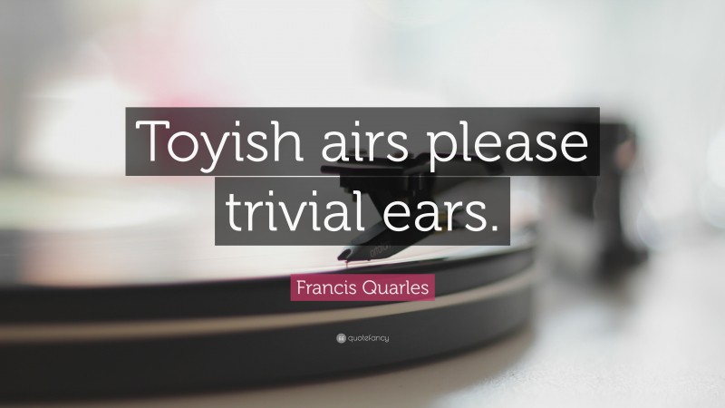 Francis Quarles Quote: “Toyish airs please trivial ears.”