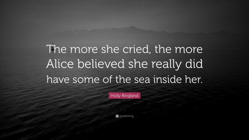 Holly Ringland Quote: “The more she cried, the more Alice believed she really did have some of the sea inside her.”