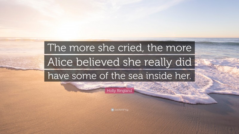 Holly Ringland Quote: “The more she cried, the more Alice believed she really did have some of the sea inside her.”