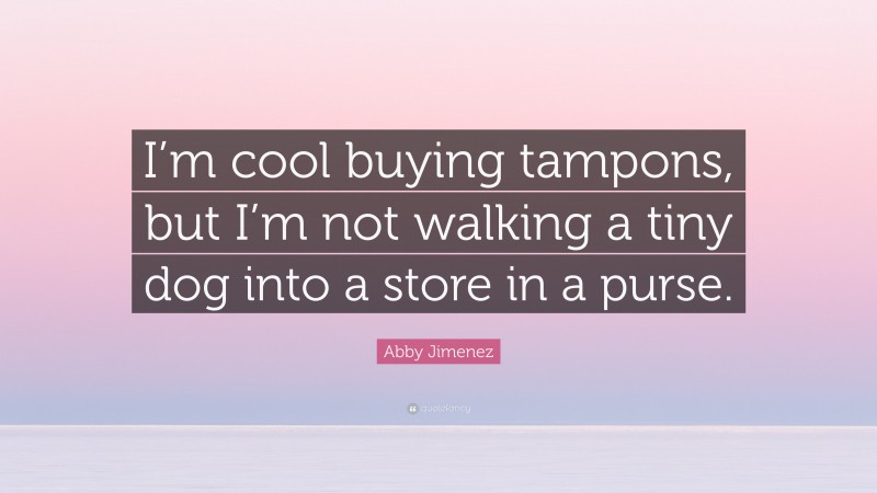 Abby Jimenez Quote: “I’m cool buying tampons, but I’m not walking a tiny dog into a store in a purse.”