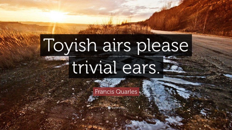 Francis Quarles Quote: “Toyish airs please trivial ears.”