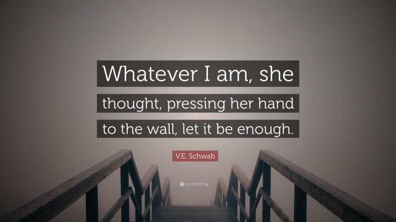 V.E. Schwab Quote: “Whatever I am, she thought, pressing her hand to the wall, let it be enough.”