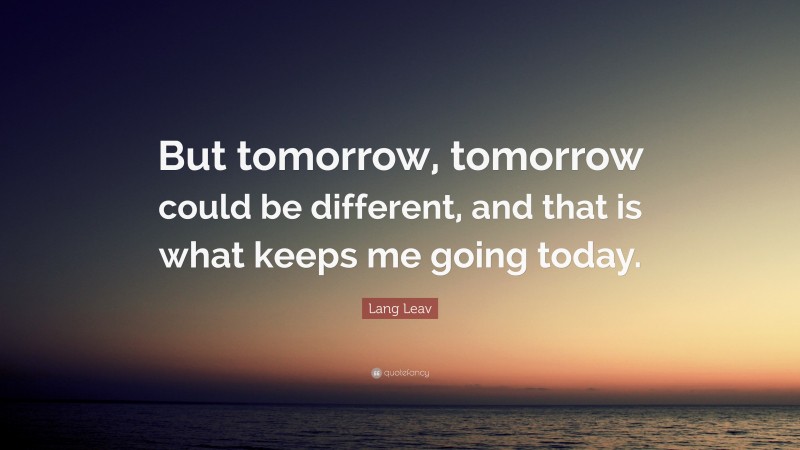 Lang Leav Quote: “But tomorrow, tomorrow could be different, and that is what keeps me going today.”