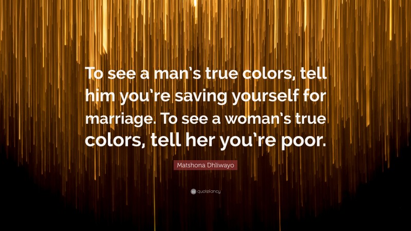 Matshona Dhliwayo Quote: “To see a man’s true colors, tell him you’re saving yourself for marriage. To see a woman’s true colors, tell her you’re poor.”