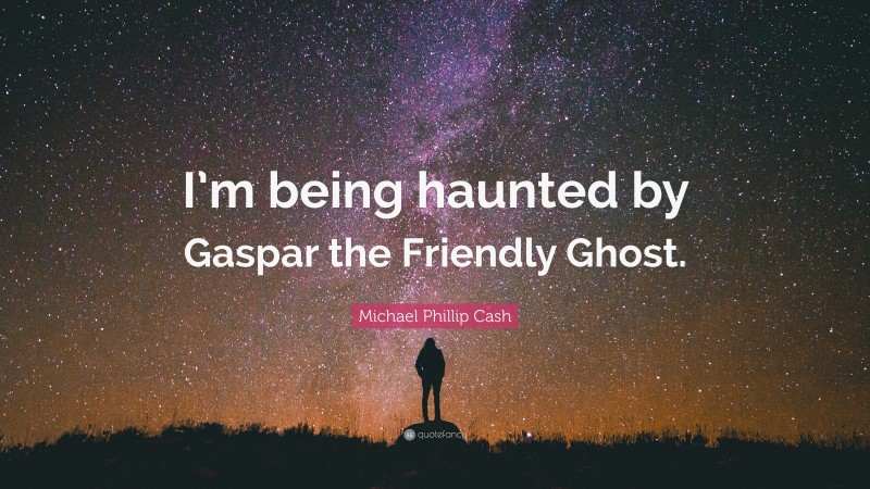 Michael Phillip Cash Quote: “I’m being haunted by Gaspar the Friendly Ghost.”
