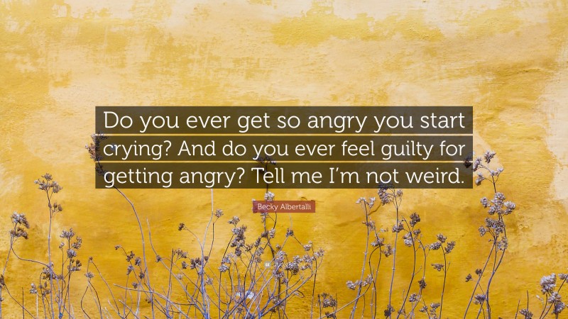 Becky Albertalli Quote “do You Ever Get So Angry You Start Crying And Do You Ever Feel Guilty 