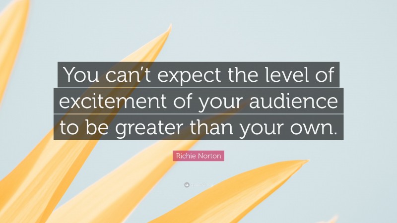 Richie Norton Quote: “You can’t expect the level of excitement of your audience to be greater than your own.”