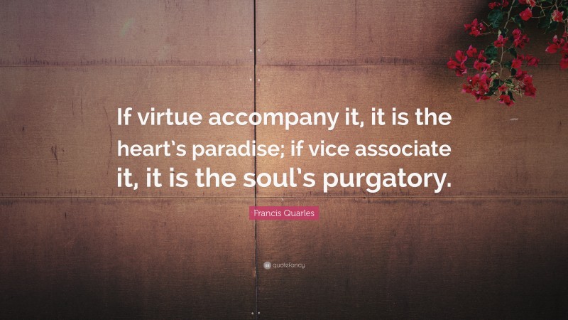 Francis Quarles Quote: “If virtue accompany it, it is the heart’s paradise; if vice associate it, it is the soul’s purgatory.”