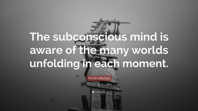 Kevin Michel Quote: “The subconscious mind is aware of the many worlds unfolding in each moment.”