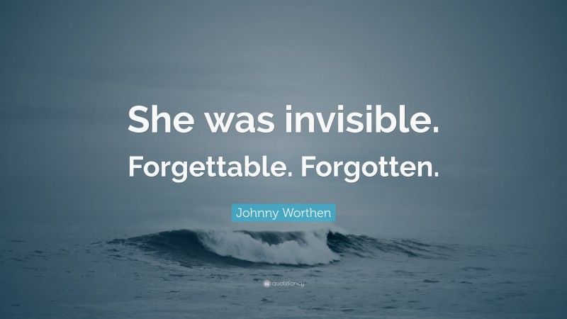 Johnny Worthen Quote: “She was invisible. Forgettable. Forgotten.”