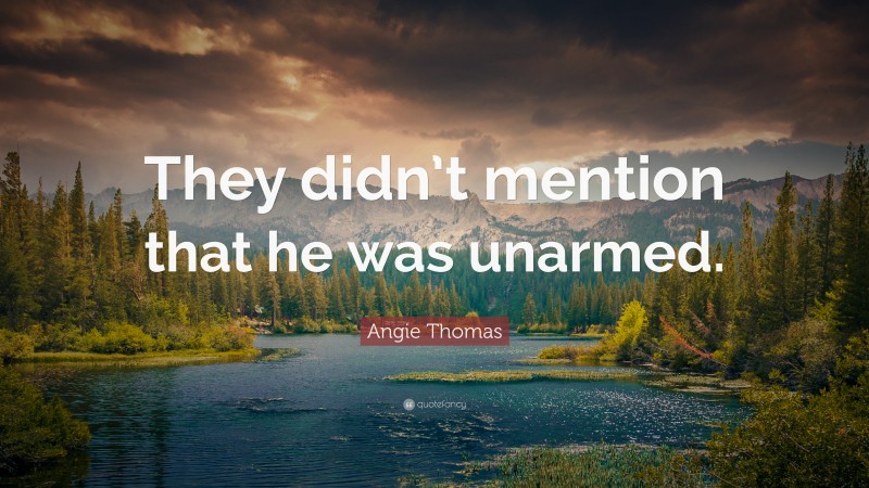 Angie Thomas Quote: “They didn’t mention that he was unarmed.”