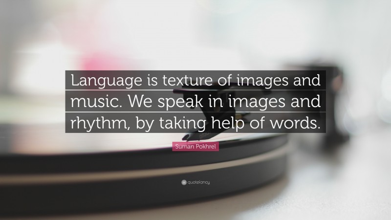 Suman Pokhrel Quote: “Language is texture of images and music. We speak in images and rhythm, by taking help of words.”