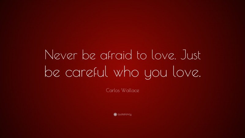 Carlos Wallace Quote: “Never be afraid to love. Just be careful who you love.”