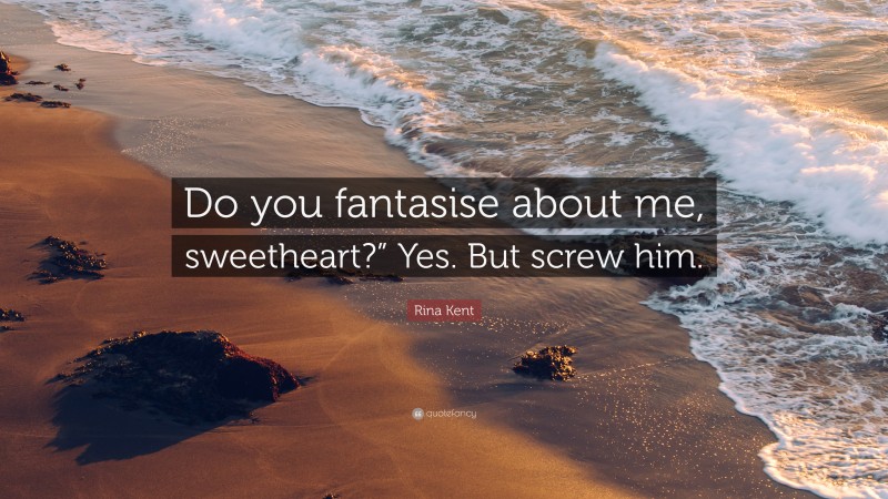 Rina Kent Quote: “Do you fantasise about me, sweetheart?” Yes. But screw him.”