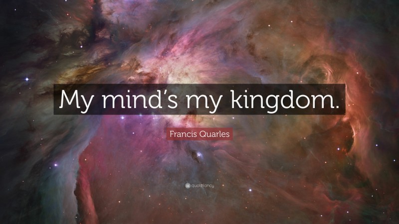 Francis Quarles Quote: “My mind’s my kingdom.”