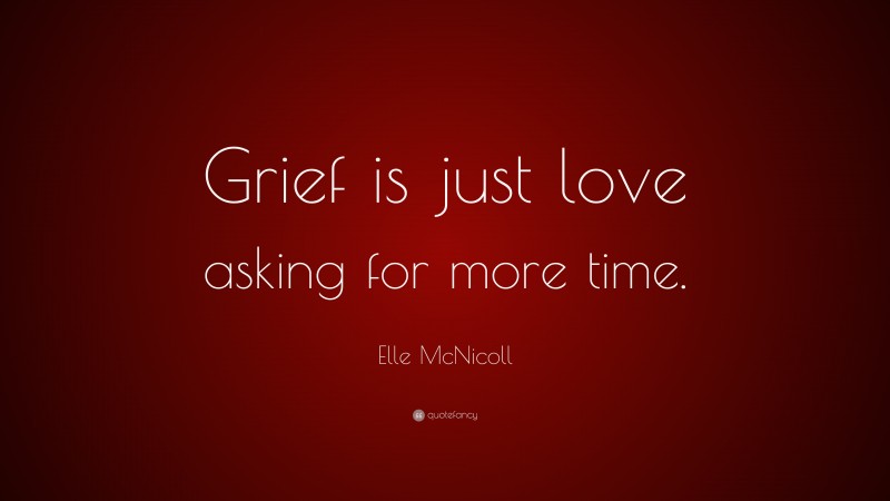 Elle McNicoll Quote: “Grief is just love asking for more time.”