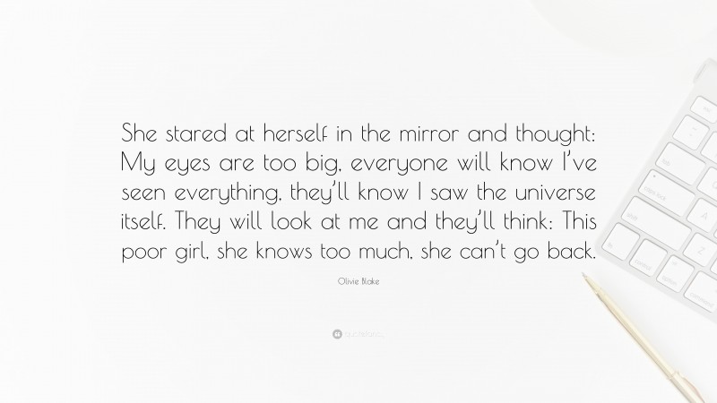 Olivie Blake Quote: “She stared at herself in the mirror and thought: My eyes are too big, everyone will know I’ve seen everything, they’ll know I saw the universe itself. They will look at me and they’ll think: This poor girl, she knows too much, she can’t go back.”