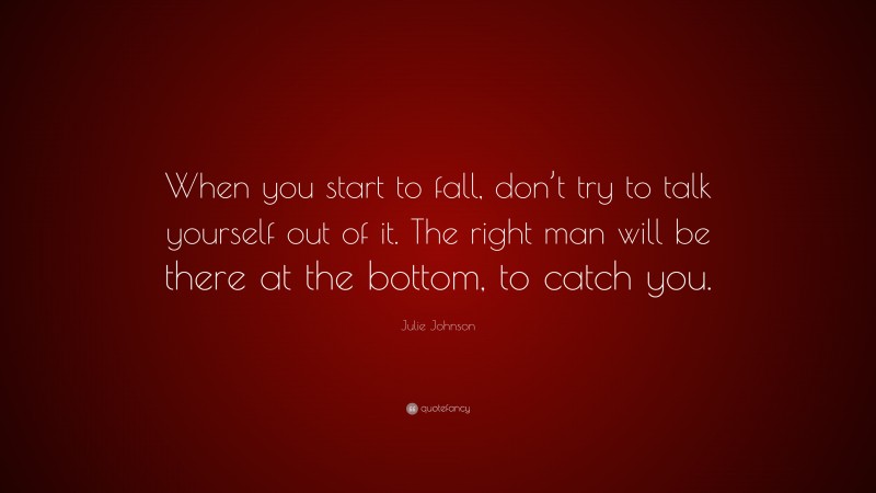 Julie Johnson Quote: “When you start to fall, don’t try to talk yourself out of it. The right man will be there at the bottom, to catch you.”