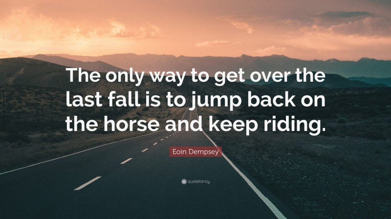 Eoin Dempsey Quote: “The only way to get over the last fall is to jump back on the horse and keep riding.”