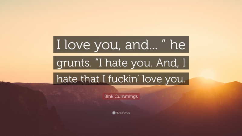 Bink Cummings Quote: “I love you, and... ” he grunts. “I hate you. And, I hate that I fuckin’ love you.”