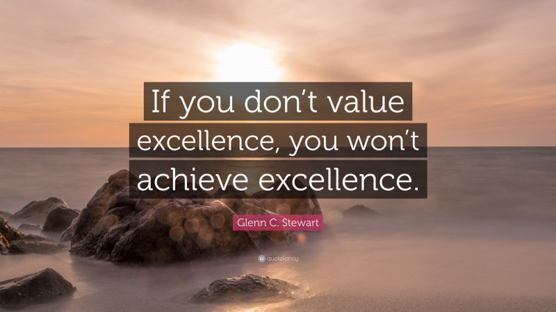 Glenn C. Stewart Quote: “If you don’t value excellence, you won’t achieve excellence.”