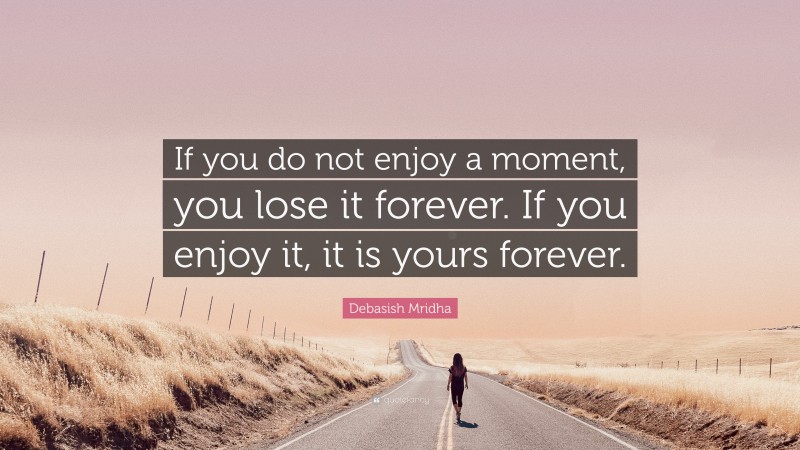 Debasish Mridha Quote: “If you do not enjoy a moment, you lose it forever. If you enjoy it, it is yours forever.”