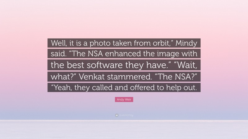Andy Weir Quote: “Well, it is a photo taken from orbit,” Mindy said. “The NSA enhanced the image with the best software they have.” “Wait, what?” Venkat stammered. “The NSA?” “Yeah, they called and offered to help out.”
