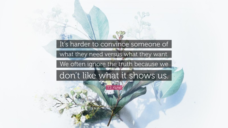 T.J. Klune Quote: “It’s harder to convince someone of what they need versus what they want. We often ignore the truth because we don’t like what it shows us.”