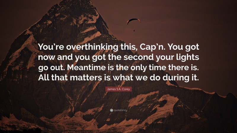 James S.A. Corey Quote: “You’re overthinking this, Cap’n. You got now and you got the second your lights go out. Meantime is the only time there is. All that matters is what we do during it.”