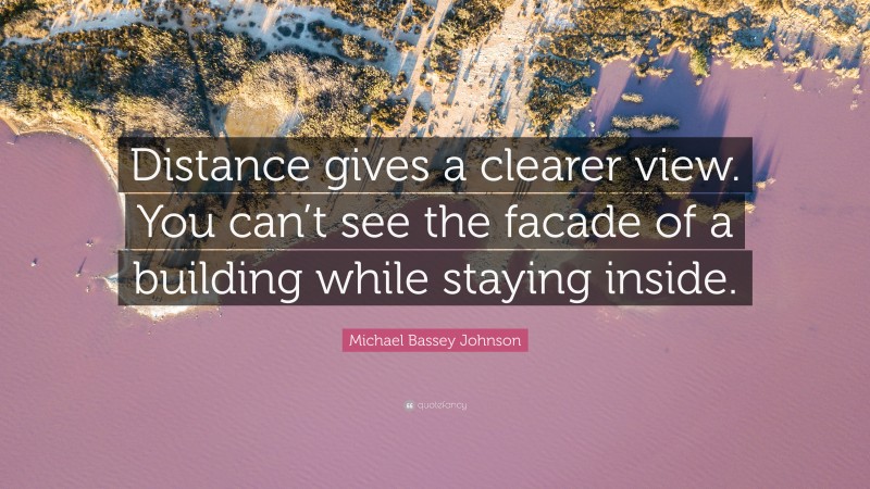 Michael Bassey Johnson Quote: “Distance gives a clearer view. You can’t see the facade of a building while staying inside.”