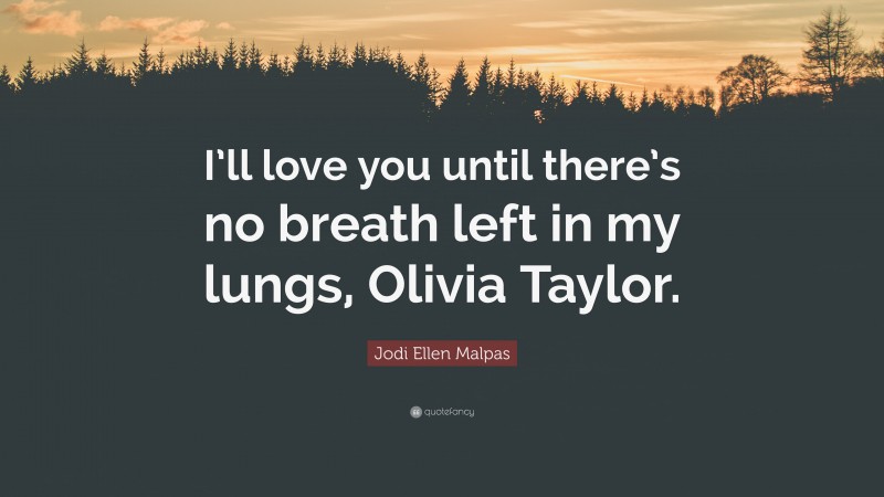 Jodi Ellen Malpas Quote: “I’ll love you until there’s no breath left in my lungs, Olivia Taylor.”