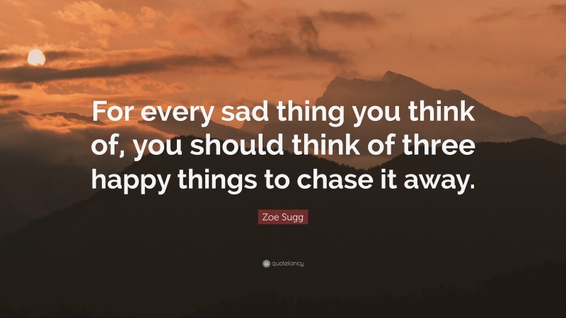 Zoe Sugg Quote: “For every sad thing you think of, you should think of three happy things to chase it away.”