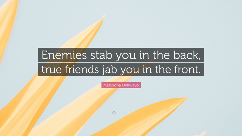 Matshona Dhliwayo Quote: “Enemies stab you in the back, true friends jab you in the front.”