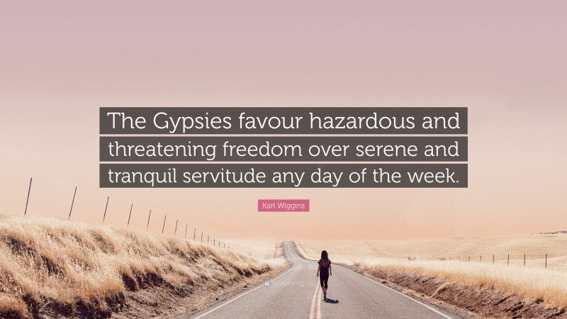 Karl Wiggins Quote: “The Gypsies favour hazardous and threatening freedom over serene and tranquil servitude any day of the week.”