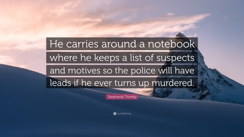 Stephanie Tromly Quote: “He carries around a notebook where he keeps a list of suspects and motives so the police will have leads if he ever turns up murdered.”